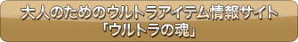 大人のためのウルトラアイテム情報サイト「ウルトラの魂」