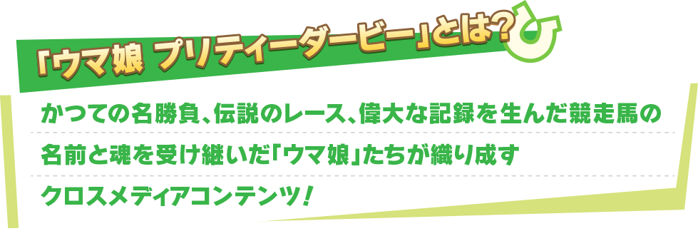 ウマ娘 プリティーダービーとは？ かつての名勝負、伝説のレース、偉大な記録を生んだ競走馬の名前と魂を受け継いだ「ウマ娘」たちが織り成すクロスメディアコンテンツ！