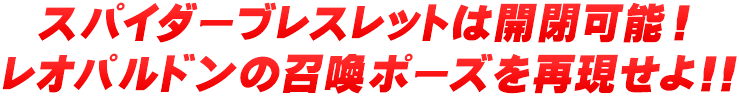 スパイダーブレスレットは開閉可能！レオパルドンの召喚ポーズを再現せよ!!