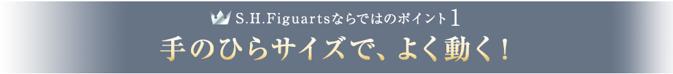 S.H.Figuartsならではのポイント1 手のひらサイズで、よく動く！