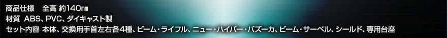 商品仕様 全高 約140㎜材質 ABS、PVC、ダイキャスト製セット内容 本体、交換用手首左右各4種、ビーム・ライフル、ニュー・ハイパー・バズーカ、ビーム・サーベル、シールド、専用台座