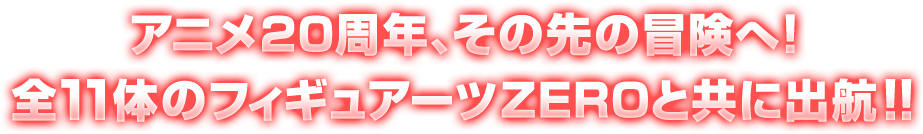 アニメ20周年、その先の冒険へ！全11体のフィギュアーツZEROと共に出航！！