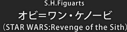 S.H.Figuarts オビ＝ワン・ケノービ（STAR WARS:Revenge of the Sith）