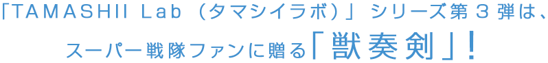 「TAMASHII Lab (タマシイラボ)」シリーズ第３弾は、スーパー戦隊ファンに贈る｢獣奏剣｣！