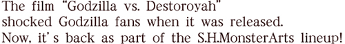 The film “Godzilla vs. Destoroyah” shocked Godzilla fans when it was released. Now, it’s back as part of the S.H.MonsterArts lineup! 