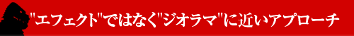 ■エフェクトではなくジオラマに近いアプローチ