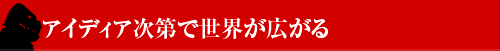 ■アイディア次第で世界が広がる