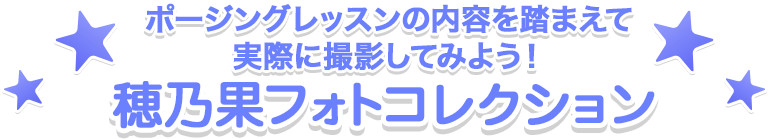 S.H.Figuarts
ポージングレッスンの内容を踏まえて実際に撮影してみよう！
穂乃果 
フォトコレクション 