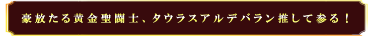 豪放たる黄金聖闘士、タウラスアルデバラン推して参る！