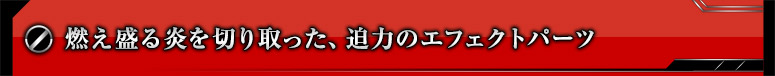 燃え盛る炎を切り取った、迫力のエフェクトパーツ